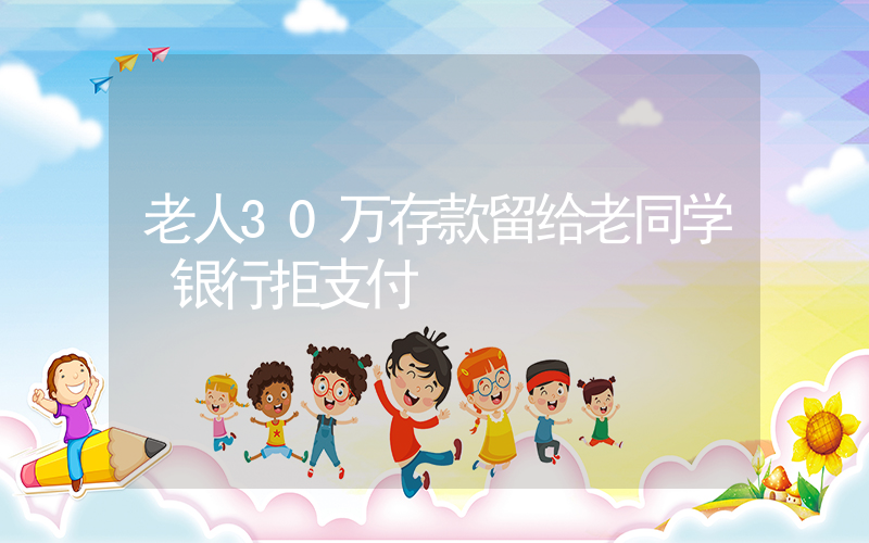 老人30万存款留给老同学 银行拒支付插图